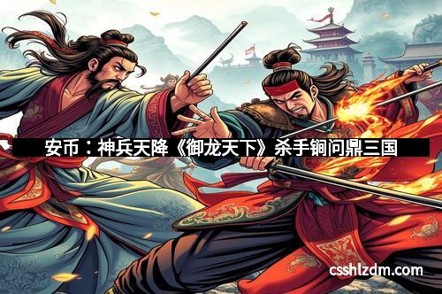 安币：神兵天降《御龙天下》杀手锏问鼎三国